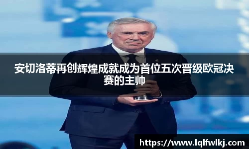 安切洛蒂再创辉煌成就成为首位五次晋级欧冠决赛的主帅