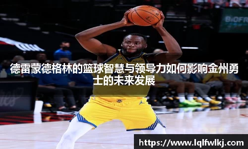 德雷蒙德格林的篮球智慧与领导力如何影响金州勇士的未来发展