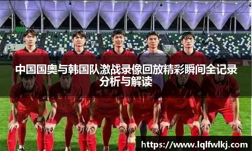 中国国奥与韩国队激战录像回放精彩瞬间全记录分析与解读