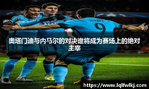 奥塔门迪与内马尔的对决谁将成为赛场上的绝对主宰